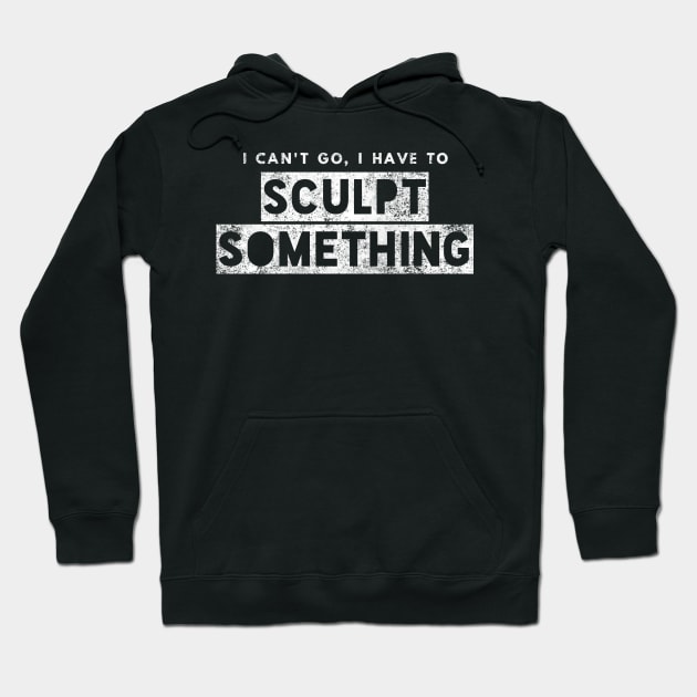 Sculptor Artist Funny Gift Can't Go Have To Sculpt Something Hoodie by twizzler3b
